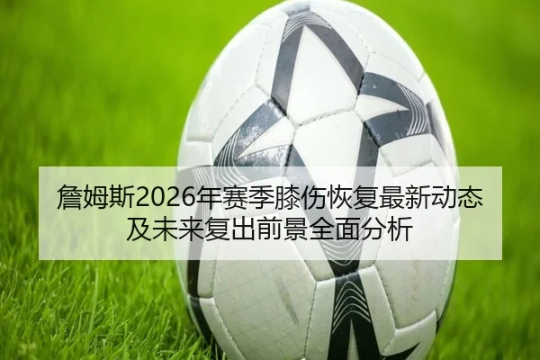 詹姆斯2026年赛季膝伤恢复最新动态及未来复出前景全面分析 | WEIDE
